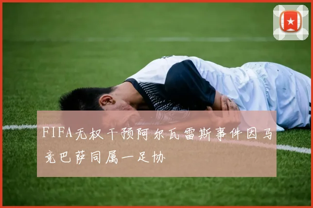 FIFA无权干预阿尔瓦雷斯事件因马竞巴萨同属一足协