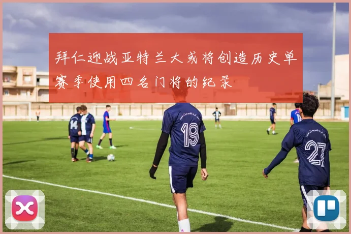 拜仁迎战亚特兰大或将创造历史单赛季使用四名门将的纪录
