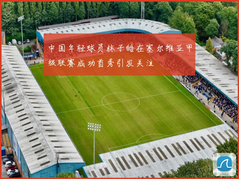 中国年轻球员林子皓在塞尔维亚甲级联赛成功首秀引发关注