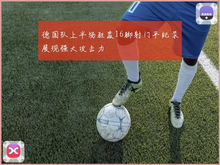 德国队上半场狂轰16脚射门平纪录展现强大攻击力