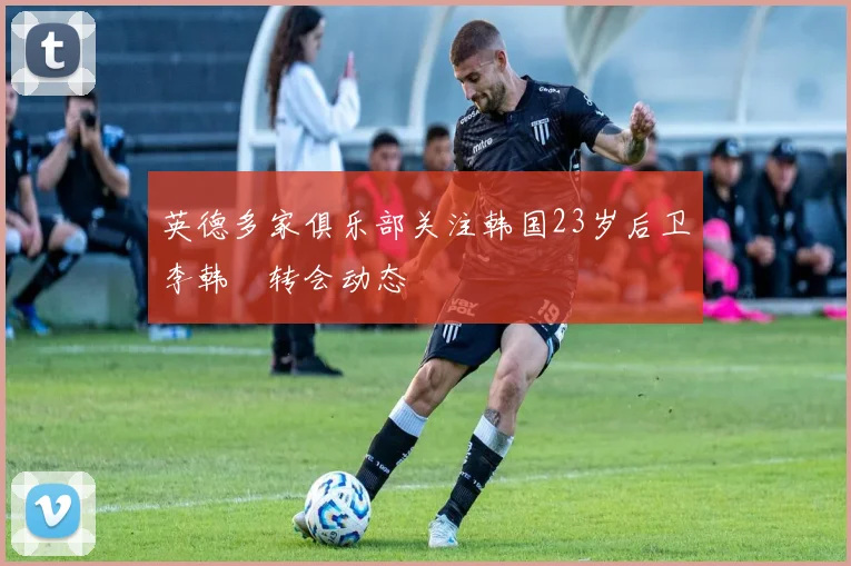 英德多家俱乐部关注韩国23岁后卫李韩汎转会动态