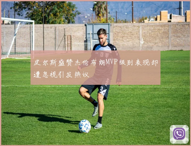 皮尔斯盛赞杰伦布朗MVP级别表现却遭忽视引发热议