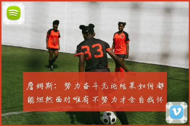 詹姆斯：努力奋斗无论结果如何都能坦然面对唯有不努力才会自我怀疑