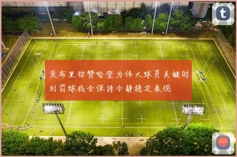 莫布里称赞哈登为伟大球员关键时刻罚球我会保持冷静稳定表现