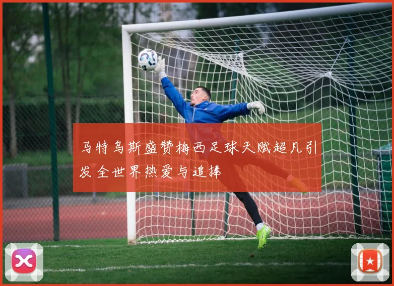 马特乌斯盛赞梅西足球天赋超凡引发全世界热爱与追捧