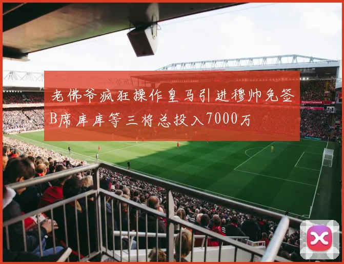 老佛爷疯狂操作皇马引进穆帅免签B席库库等三将总投入7000万