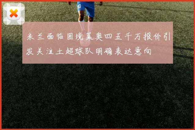 米兰面临困境莱奥四五千万报价引发关注土超球队明确表达意向
