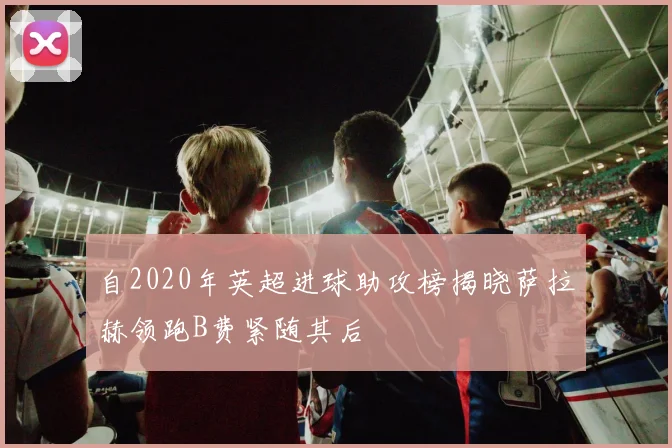 自2020年英超进球助攻榜揭晓萨拉赫领跑B费紧随其后