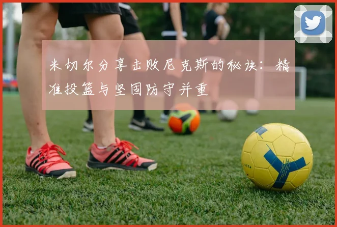 米切尔分享击败尼克斯的秘诀：精准投篮与坚固防守并重