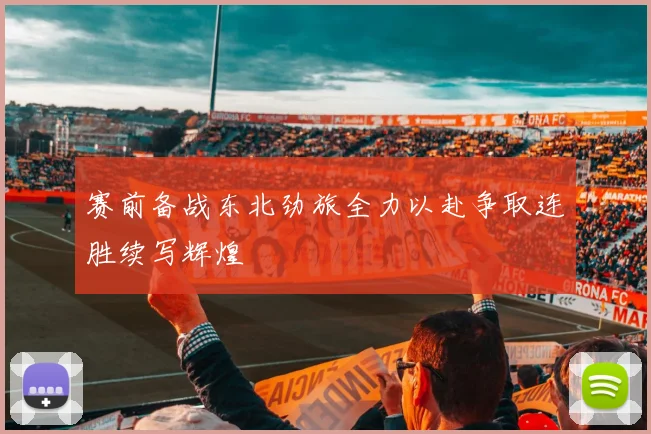 赛前备战东北劲旅全力以赴争取连胜续写辉煌