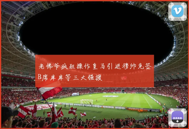 老佛爷疯狂操作皇马引进穆帅免签B席库库等三大强援