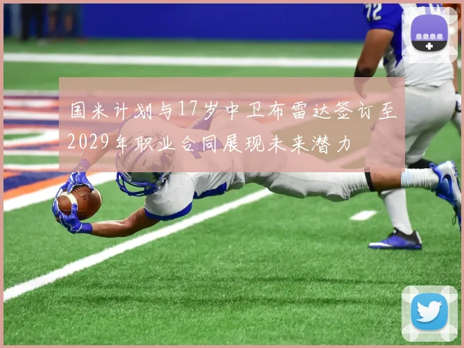 国米计划与17岁中卫布雷达签订至2029年职业合同展现未来潜力