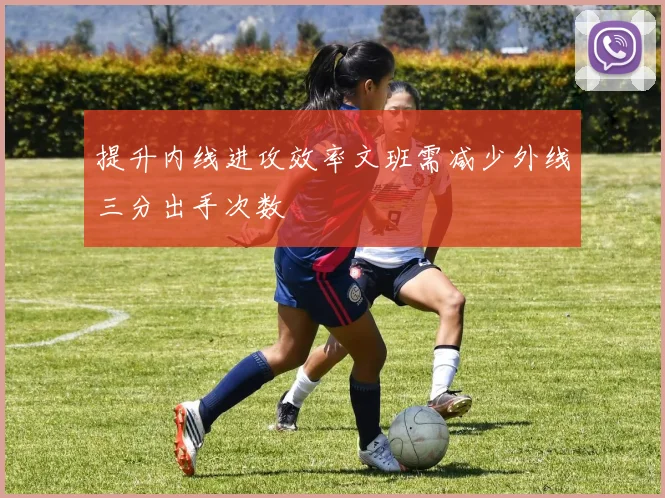 提升内线进攻效率文班需减少外线三分出手次数