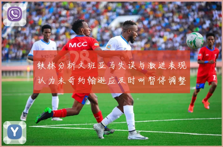 铁林分析文班亚马失误与激进表现认为米奇约翰逊应及时叫暂停调整战术