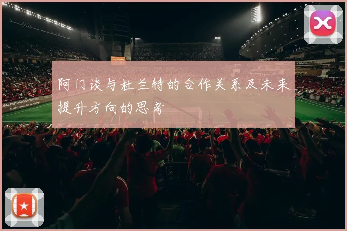 阿门谈与杜兰特的合作关系及未来提升方向的思考