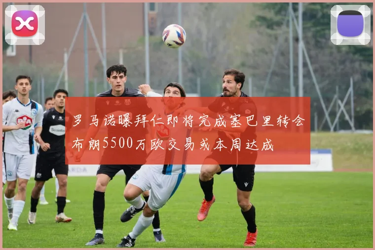 罗马诺曝拜仁即将完成塞巴里转会布朗5500万欧交易或本周达成