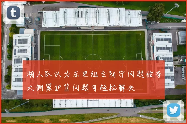 湖人队认为东里组合防守问题被夸大侧翼护筐问题可轻松解决