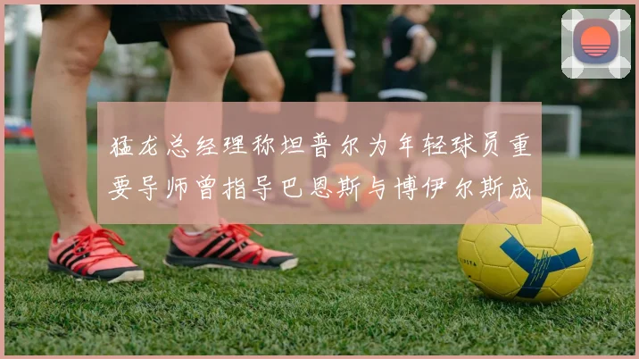 猛龙总经理称坦普尔为年轻球员重要导师曾指导巴恩斯与博伊尔斯成长