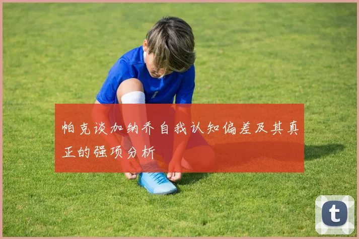帕克谈加纳乔自我认知偏差及其真正的强项分析