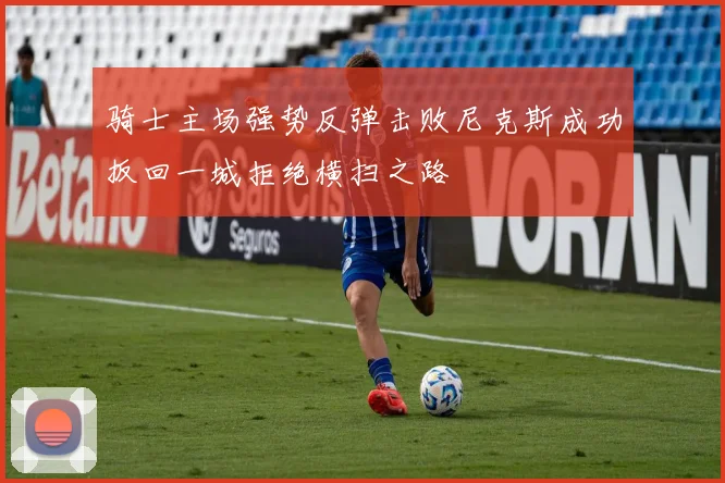骑士主场强势反弹击败尼克斯成功扳回一城拒绝横扫之路