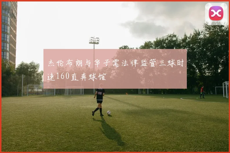 杰伦布朗与华子需法律监管三球时速160直奔球馆