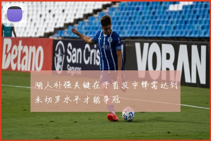湖人补强关键在于首发中锋需达到米切罗水平才能争冠