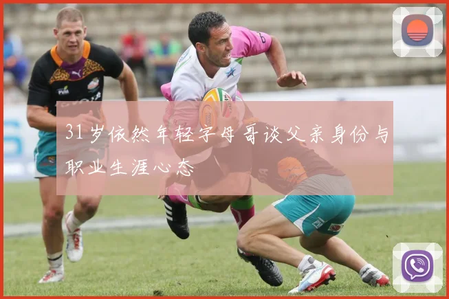 31岁依然年轻字母哥谈父亲身份与职业生涯心态